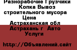 Разнорабочие.Грузчики.Копка.Вывоз строительного мусора › Цена ­ 300 - Астраханская обл., Астрахань г. Авто » Услуги   